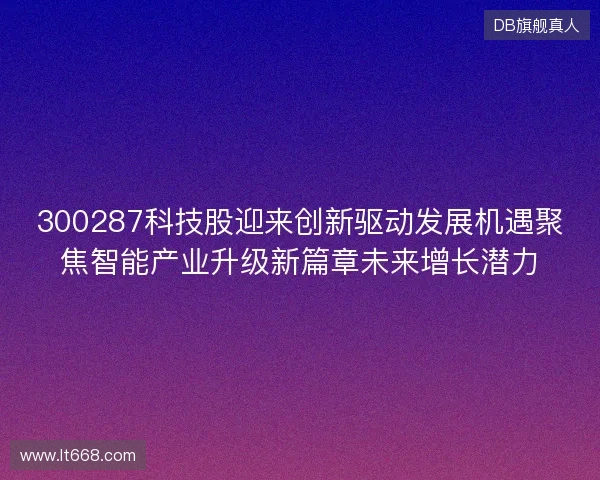 300287科技股迎来创新驱动发展机遇聚焦智能产业升级新篇章未来增长潜力