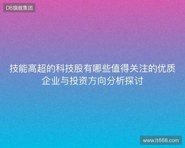 技能高超的科技股有哪些值得关注的优质企业与投资方向分析探讨