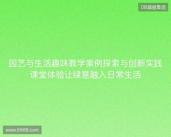 园艺与生活趣味教学案例探索与创新实践课堂体验让绿意融入日常生活