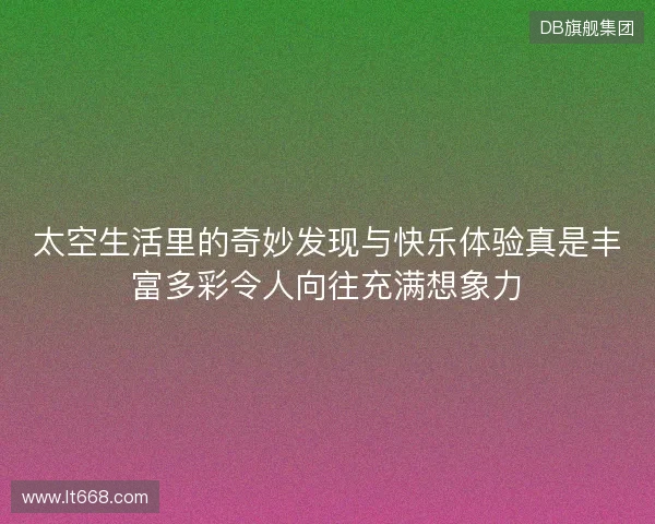 太空生活里的奇妙发现与快乐体验真是丰富多彩令人向往充满想象力